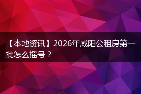 【本地资讯】2026年咸阳公租房第一批怎么摇号？