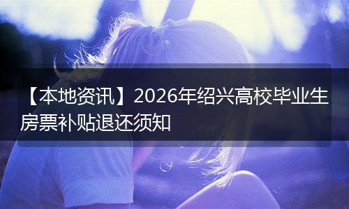 【本地资讯】2026年绍兴高校毕业生房票补贴退还须知