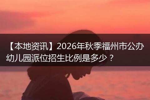 【本地资讯】2026年秋季福州市公办幼儿园派位招生比例是多少？