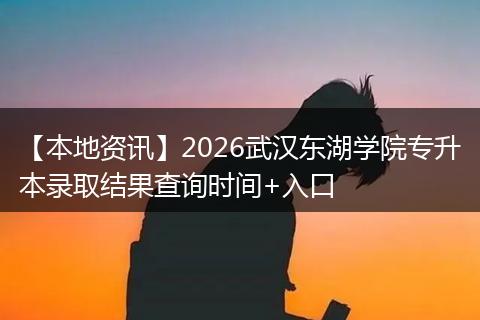 【本地资讯】2026武汉东湖学院专升本录取结果查询时间+入口