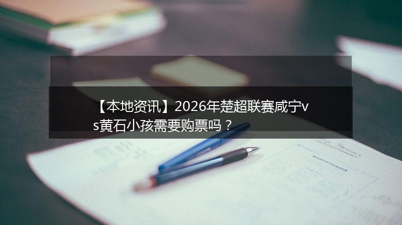 【本地资讯】2026年楚超联赛咸宁vs黄石小孩需要购票吗？
