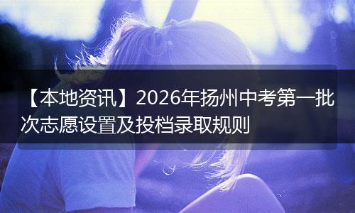 【本地资讯】2026年扬州中考第一批次志愿设置及投档录取规则