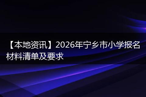 【本地资讯】2026年宁乡市小学报名材料清单及要求
