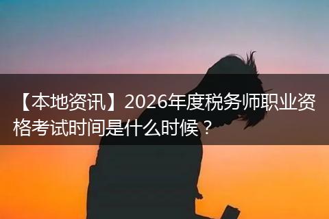 【本地资讯】2026年度税务师职业资格考试时间是什么时候？