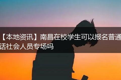 【本地资讯】南昌在校学生可以报名普通话社会人员专场吗