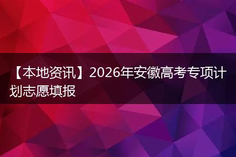 【本地资讯】2026年安徽高考专项计划志愿填报