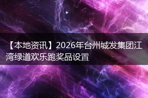【本地资讯】2026年台州城发集团江湾绿道欢乐跑奖品设置