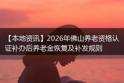 【本地资讯】2026年佛山养老资格认证补办后养老金恢复及补发规则