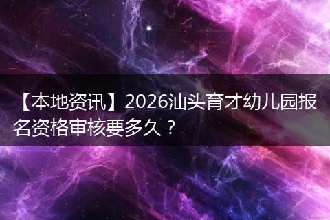 【本地资讯】2026汕头育才幼儿园报名资格审核要多久？