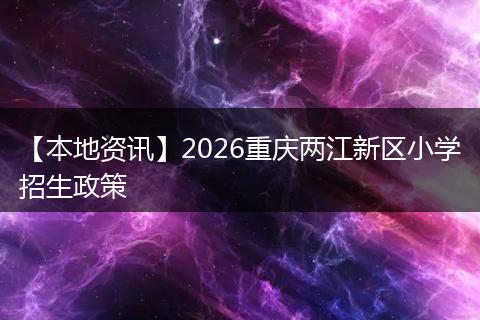 【本地资讯】2026重庆两江新区小学招生政策