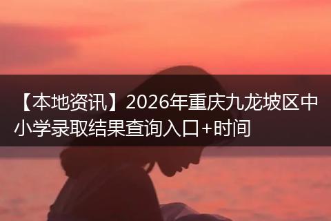 【本地资讯】2026年重庆九龙坡区中小学录取结果查询入口+时间