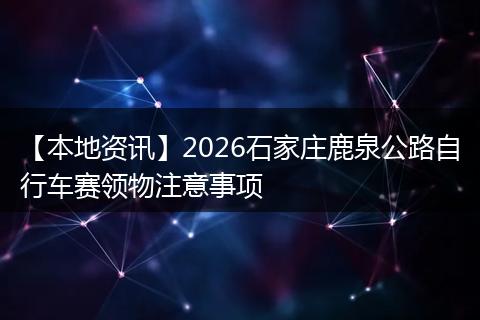【本地资讯】2026石家庄鹿泉公路自行车赛领物注意事项