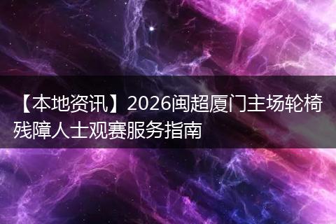 【本地资讯】2026闽超厦门主场轮椅残障人士观赛服务指南