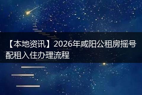 【本地资讯】2026年咸阳公租房摇号配租入住办理流程