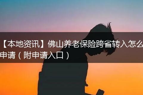 【本地资讯】佛山养老保险跨省转入怎么申请（附申请入口）