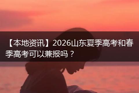 【本地资讯】2026山东夏季高考和春季高考可以兼报吗？