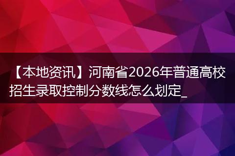 【本地资讯】河南省2026年普通高校招生录取控制分数线怎么划定_