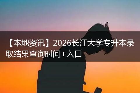 【本地资讯】2026长江大学专升本录取结果查询时间+入口