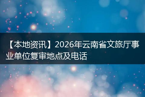【本地资讯】2026年云南省文旅厅事业单位复审地点及电话