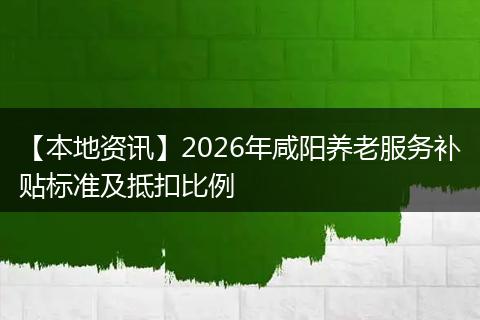 【本地资讯】2026年咸阳养老服务补贴标准及抵扣比例