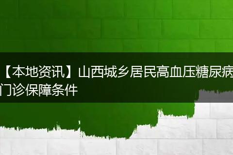 【本地资讯】山西城乡居民高血压糖尿病门诊保障条件