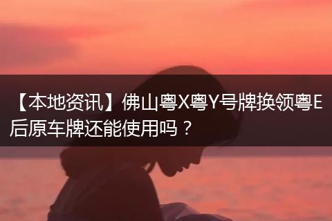 【本地资讯】佛山粤X粤Y号牌换领粤E后原车牌还能使用吗？