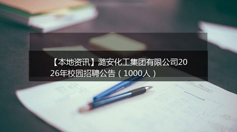 【本地资讯】潞安化工集团有限公司2026年校园招聘公告（1000人）