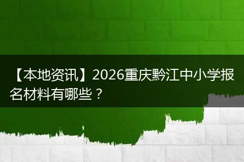 【本地资讯】2026重庆黔江中小学报名材料有哪些？