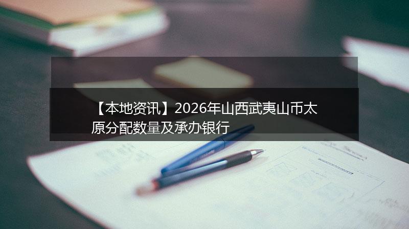 【本地资讯】2026年山西武夷山币太原分配数量及承办银行