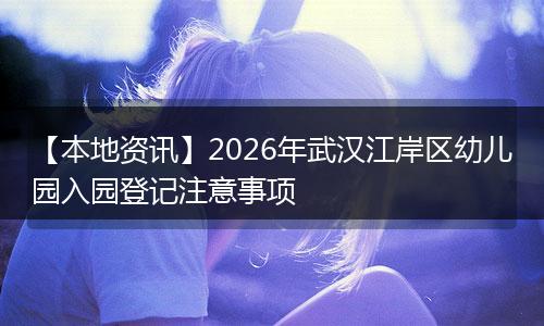【本地资讯】2026年武汉江岸区幼儿园入园登记注意事项