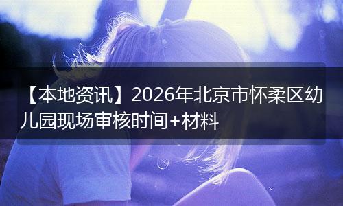 【本地资讯】2026年北京市怀柔区幼儿园现场审核时间+材料